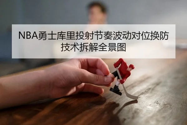 NBA勇士库里投射节奏波动对位换防技术拆解全景图